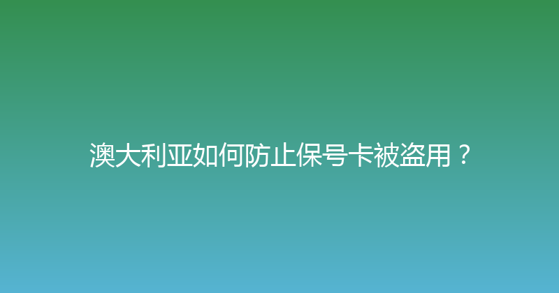 澳大利亚如何防止保号卡被盗用？ 