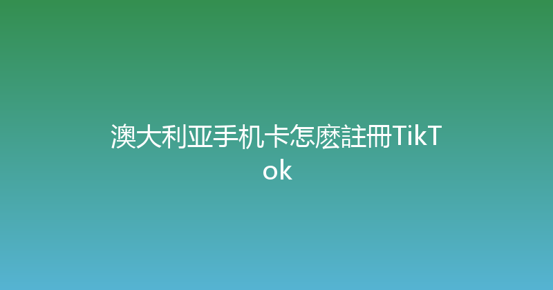 澳大利亚手机卡怎麽註冊TikTok 