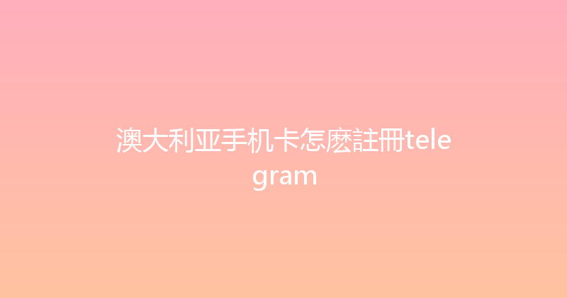 澳大利亚手机卡怎麽註冊telegram 