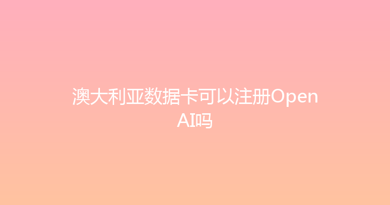 澳大利亚数据卡可以注册OpenAI吗 