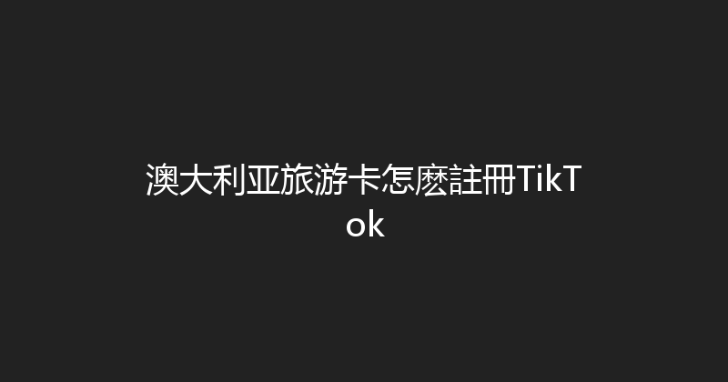 澳大利亚旅游卡怎麽註冊TikTok 