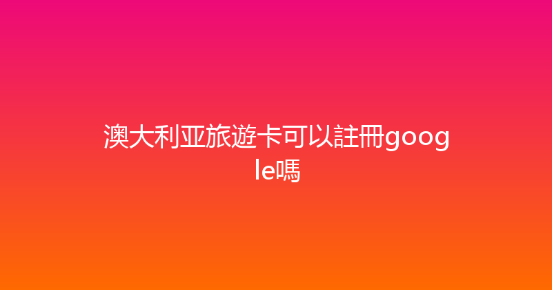 澳大利亚旅遊卡可以註冊google嗎 