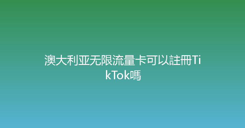 澳大利亚无限流量卡可以註冊TikTok嗎 