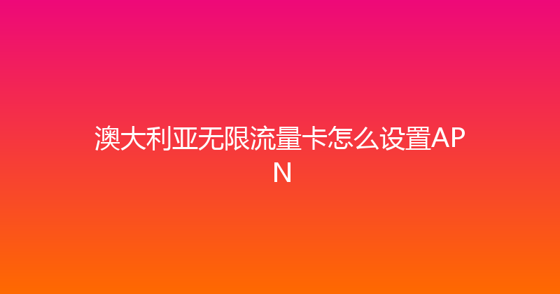 澳大利亚无限流量卡怎么设置APN 
