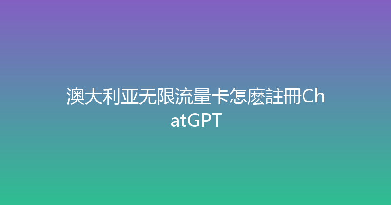 澳大利亚无限流量卡怎麽註冊ChatGPT 