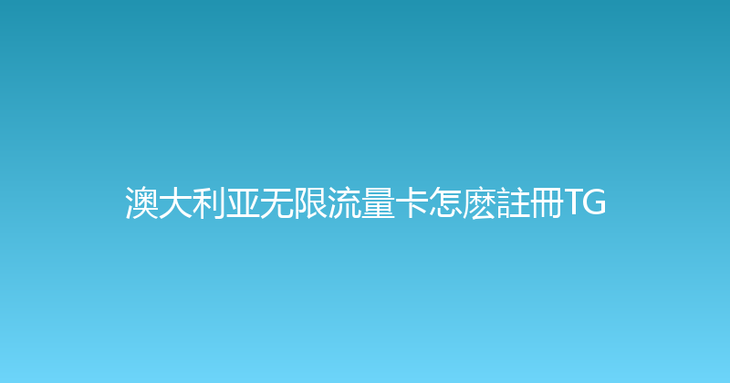 澳大利亚无限流量卡怎麽註冊TG 