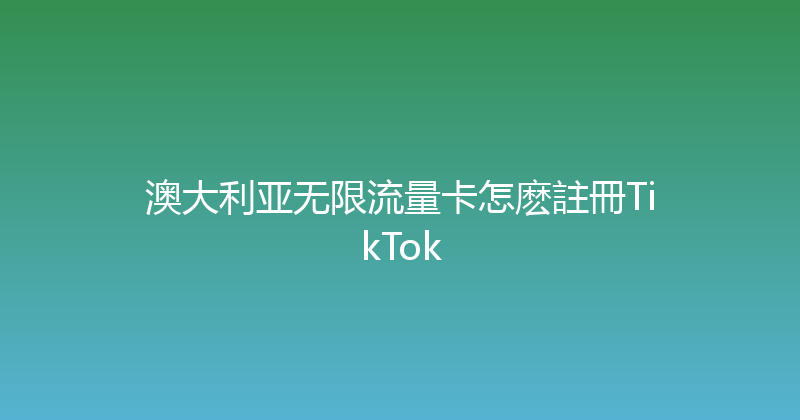 澳大利亚无限流量卡怎麽註冊TikTok 
