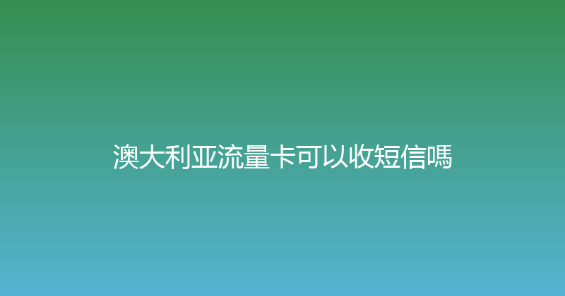 澳大利亚流量卡可以收短信嗎 