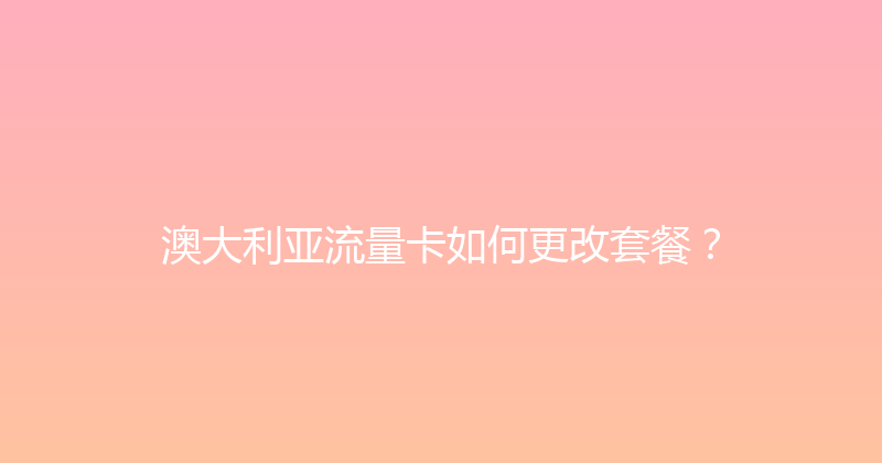 澳大利亚流量卡如何更改套餐？ 