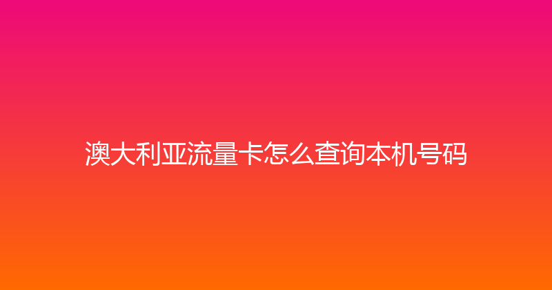 澳大利亚流量卡怎么查询本机号码 