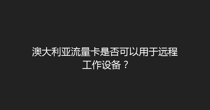 澳大利亚流量卡是否可以用于远程工作设备？ 