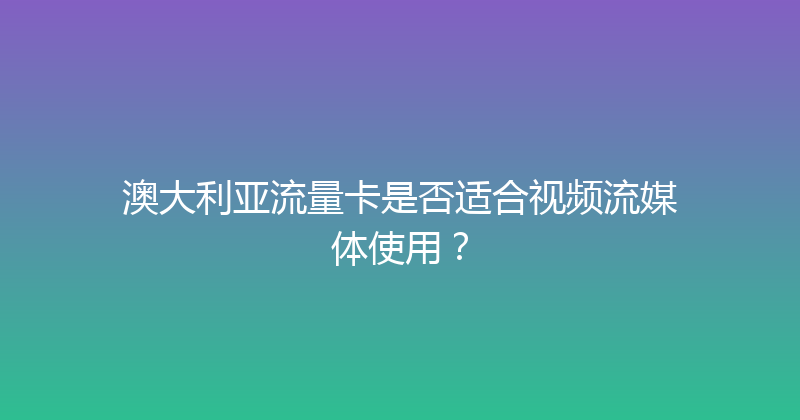 澳大利亚流量卡是否适合视频流媒体使用？ 