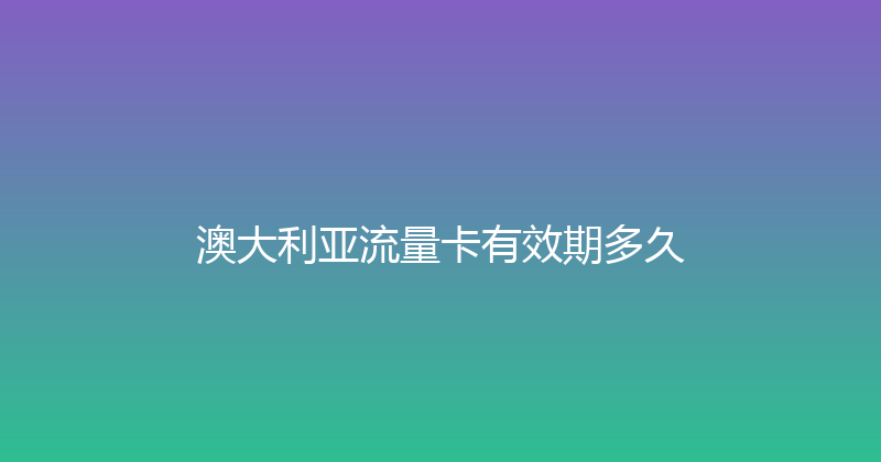 澳大利亚流量卡有效期多久 