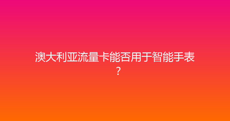 澳大利亚流量卡能否用于智能手表？ 