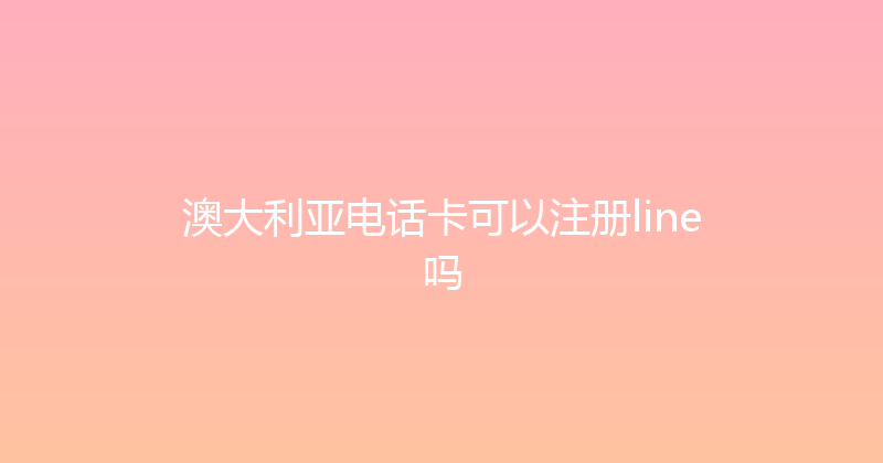澳大利亚电话卡可以注册line吗 