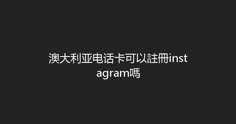 澳大利亚电话卡可以註冊instagram嗎 