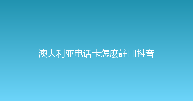 澳大利亚电话卡怎麽註冊抖音 