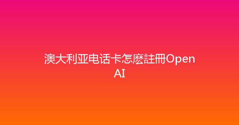 澳大利亚电话卡怎麽註冊OpenAI 