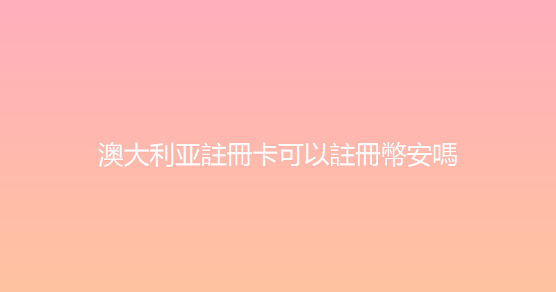 澳大利亚註冊卡可以註冊幣安嗎 