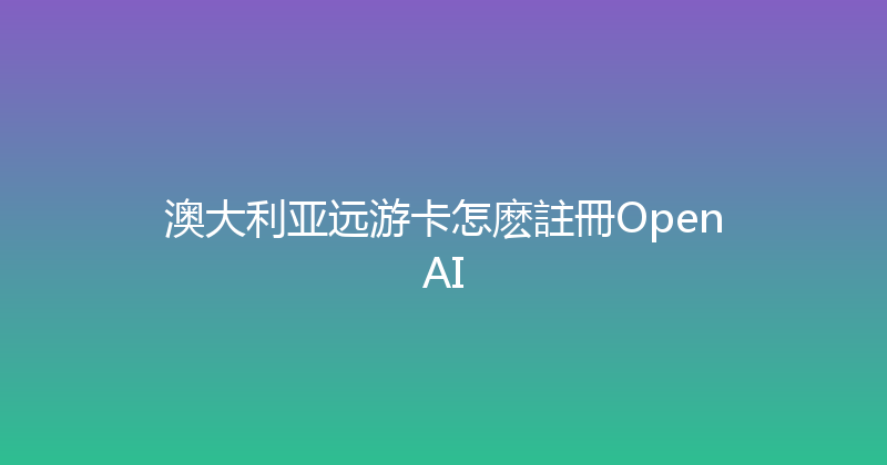 澳大利亚远游卡怎麽註冊OpenAI 