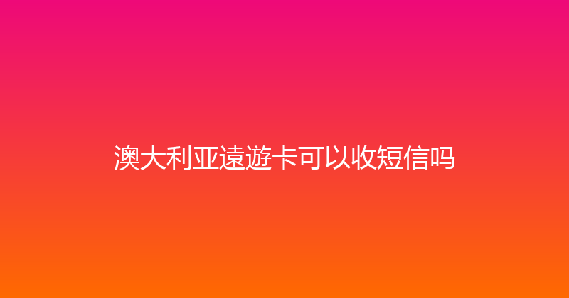 澳大利亚遠遊卡可以收短信吗 