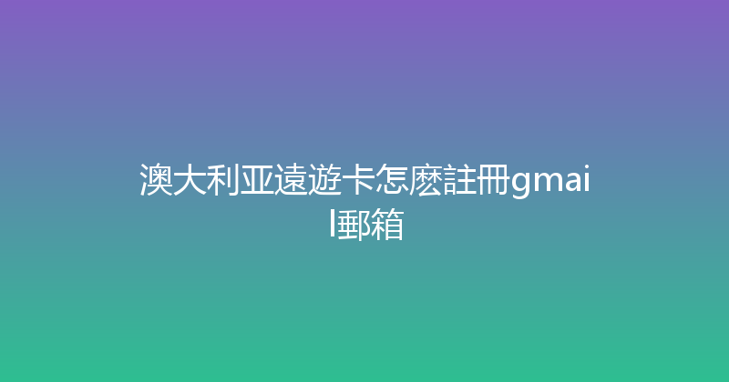 澳大利亚遠遊卡怎麽註冊gmail郵箱 