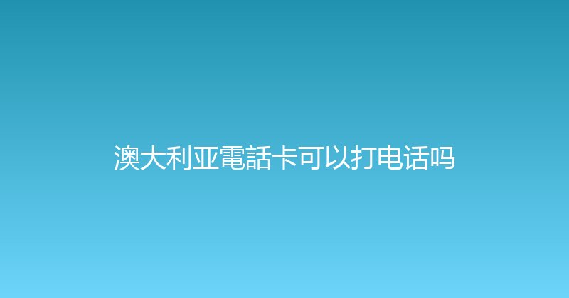 澳大利亚電話卡可以打电话吗 