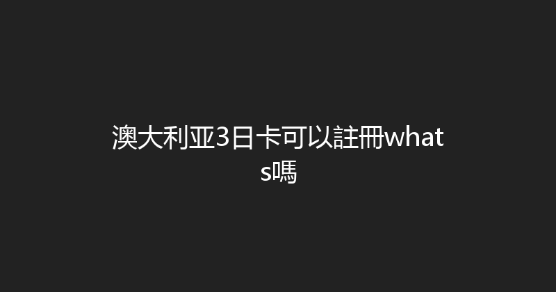 澳大利亚3日卡可以註冊whats嗎 