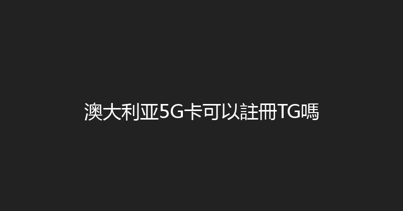 澳大利亚5G卡可以註冊TG嗎 