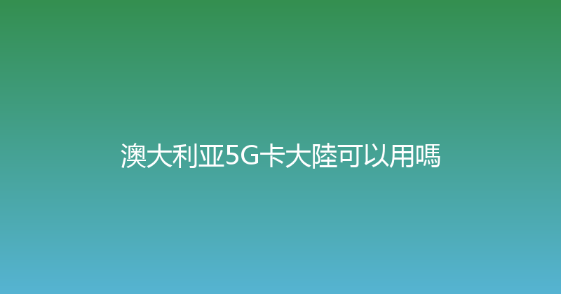 澳大利亚5G卡大陸可以用嗎 
