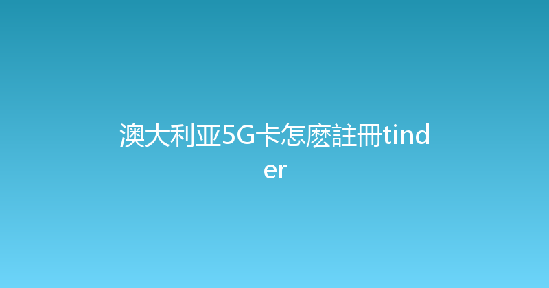 澳大利亚5G卡怎麽註冊tinder 