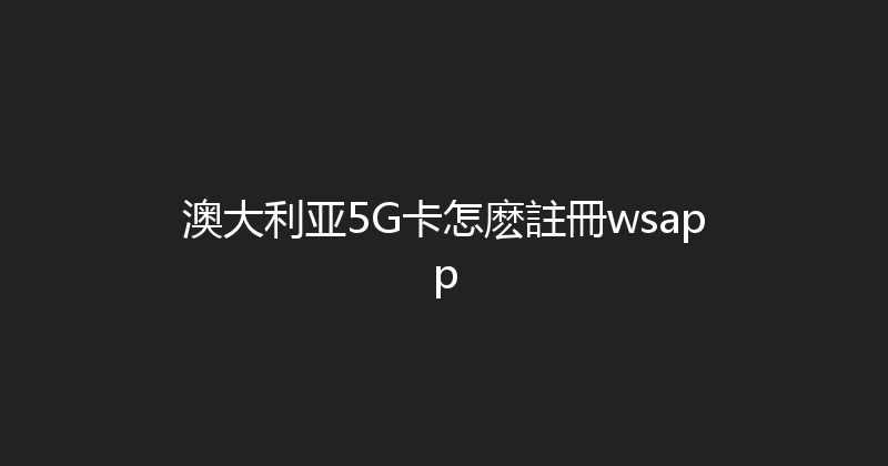 澳大利亚5G卡怎麽註冊wsapp 