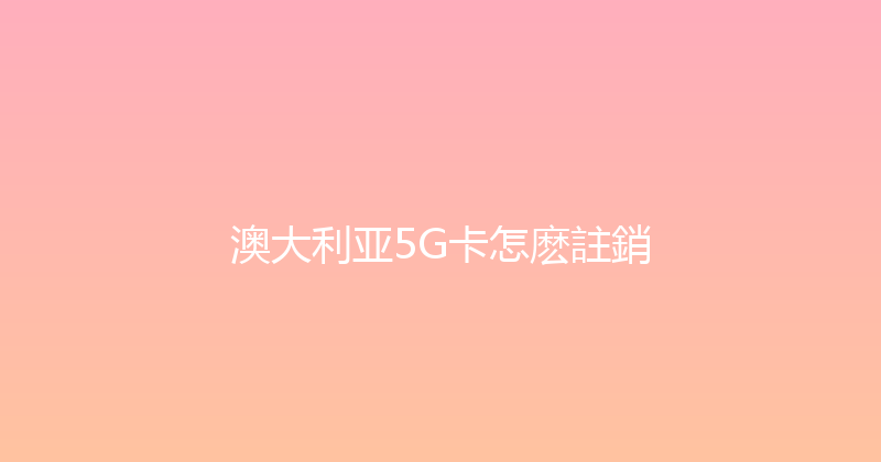 澳大利亚5G卡怎麽註銷 