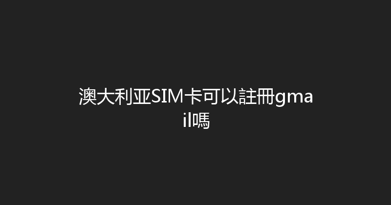 澳大利亚SIM卡可以註冊gmail嗎 