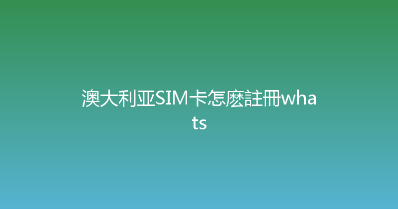 澳大利亚SIM卡怎麽註冊whats 