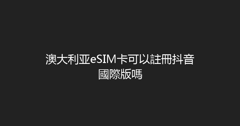 澳大利亚eSIM卡可以註冊抖音國際版嗎 