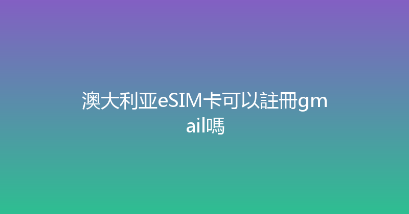 澳大利亚eSIM卡可以註冊gmail嗎 