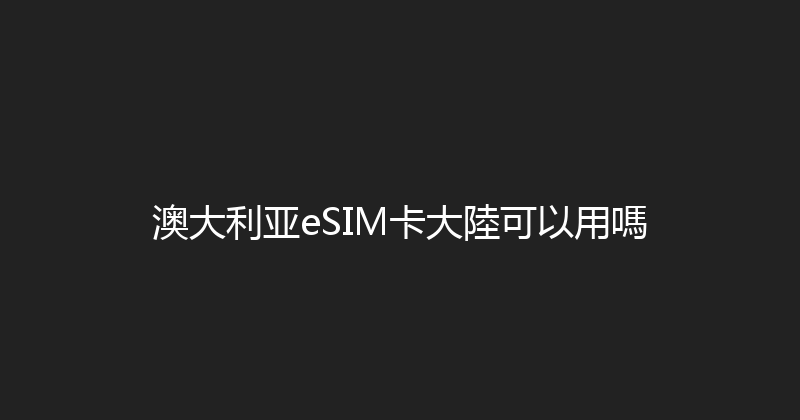 澳大利亚eSIM卡大陸可以用嗎 