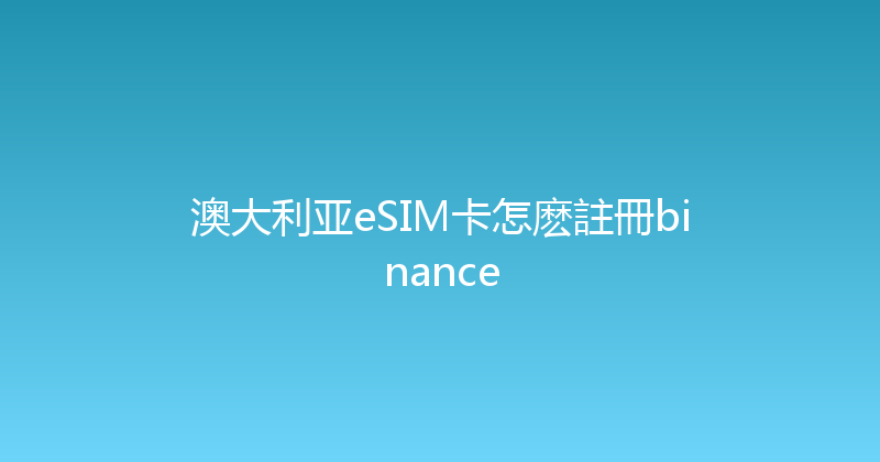 澳大利亚eSIM卡怎麽註冊binance 