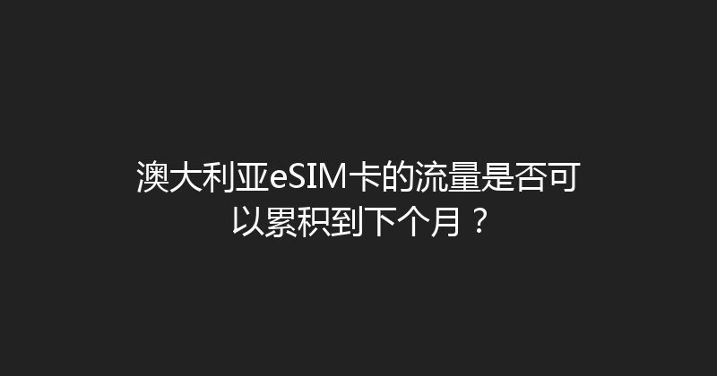 澳大利亚eSIM卡的流量是否可以累积到下个月？ 