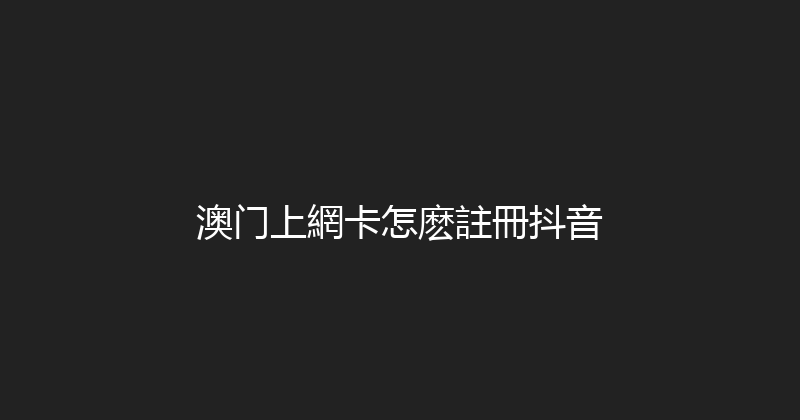 澳门上網卡怎麽註冊抖音 