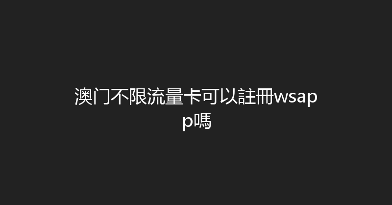 澳门不限流量卡可以註冊wsapp嗎 