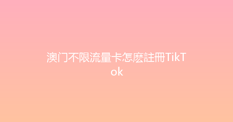 澳门不限流量卡怎麽註冊TikTok 