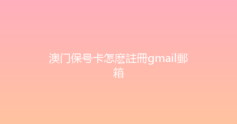 澳门保号卡怎麽註冊gmail郵箱 