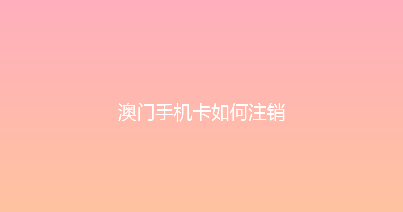 澳门手机卡如何注销 
