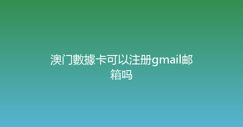 澳门數據卡可以注册gmail邮箱吗 
