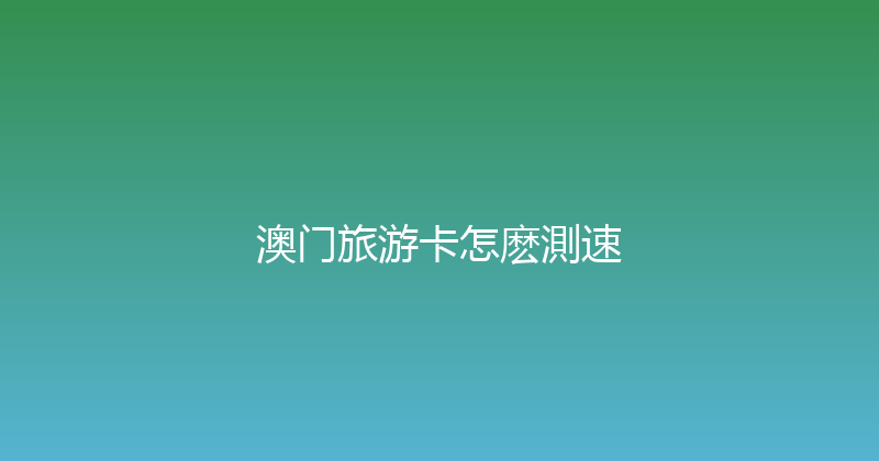 澳门旅游卡怎麽測速 