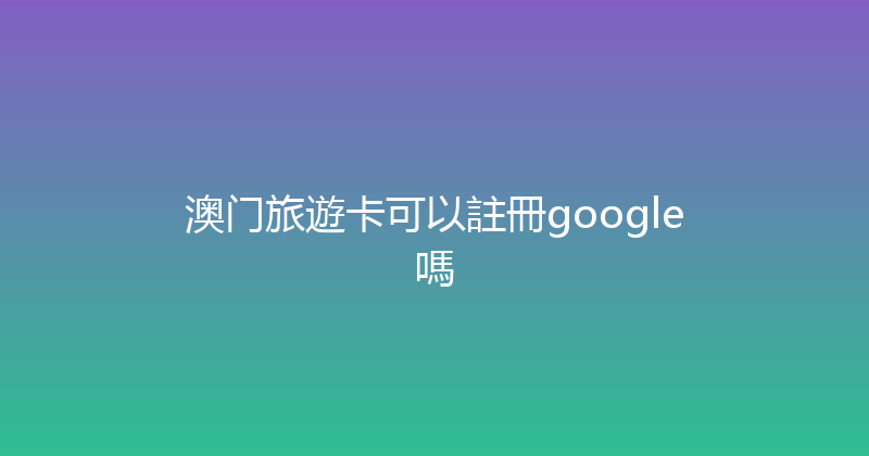 澳门旅遊卡可以註冊google嗎 