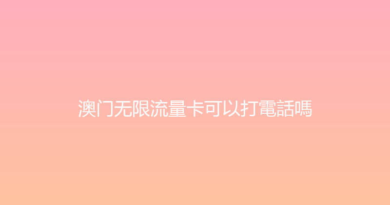 澳门无限流量卡可以打電話嗎 
