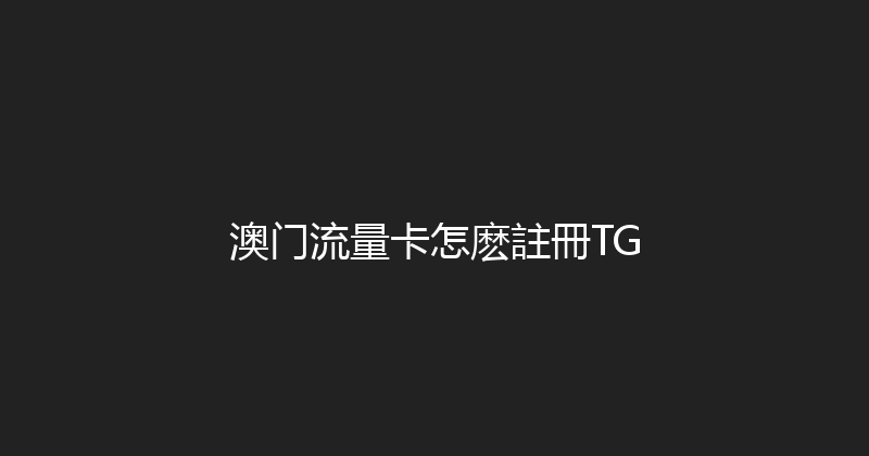 澳门流量卡怎麽註冊TG 